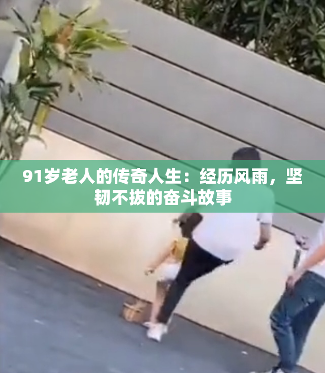 91岁老人的传奇人生：经历风雨，坚韧不拔的奋斗故事