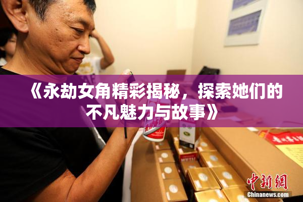 《永劫女角精彩揭秘，探索她们的不凡魅力与故事》
