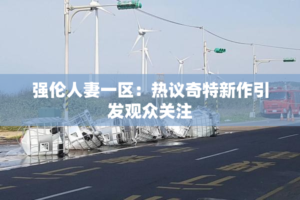 强伦人妻一区：热议奇特新作引发观众关注