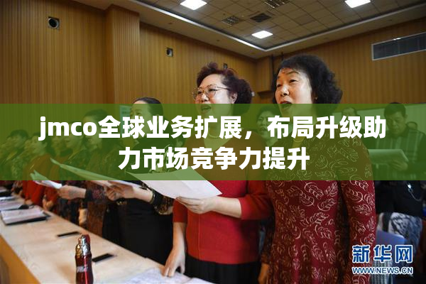 jmco全球业务扩展，布局升级助力市场竞争力提升