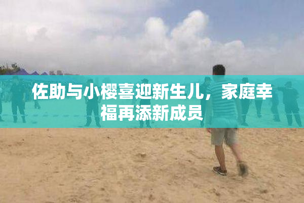 佐助与小樱喜迎新生儿，家庭幸福再添新成员