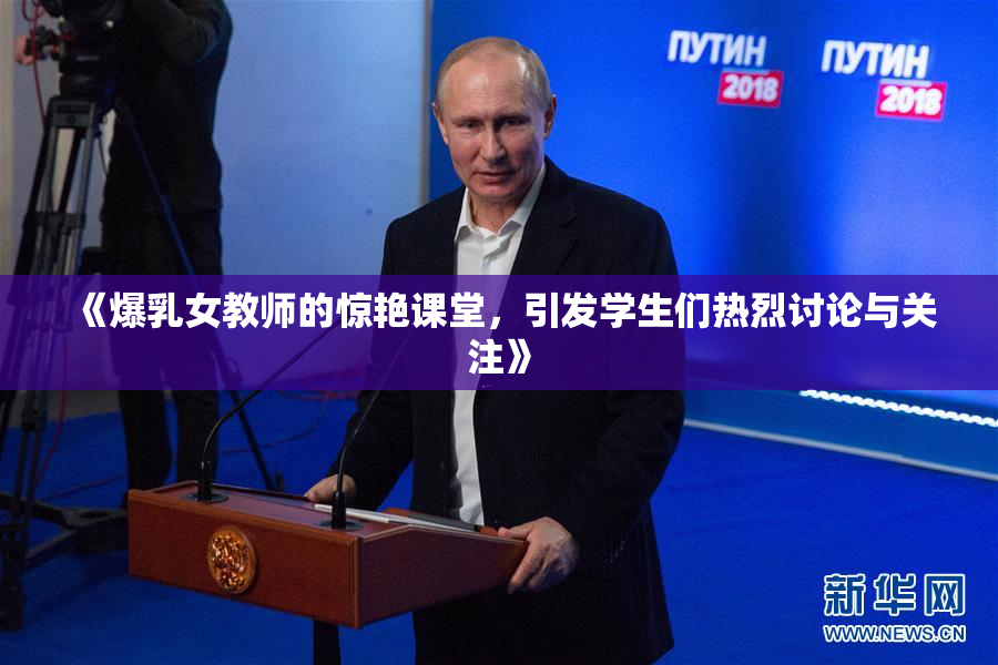《爆乳女教师的惊艳课堂，引发学生们热烈讨论与关注》