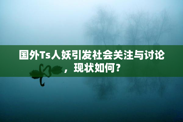 国外Ts人妖引发社会关注与讨论，现状如何？