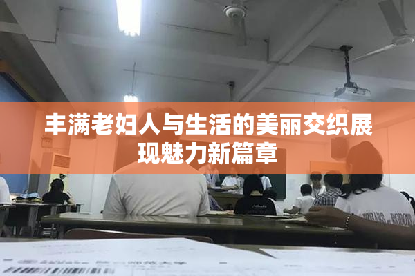 丰满老妇人与生活的美丽交织展现魅力新篇章