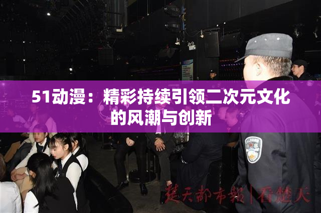 51动漫：精彩持续引领二次元文化的风潮与创新