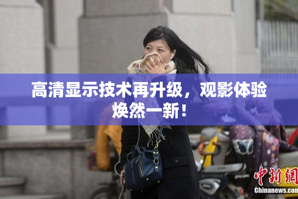 高清显示技术再升级，观影体验焕然一新！