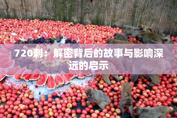 720刺：解密背后的故事与影响深远的启示