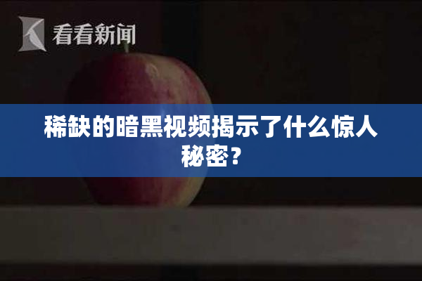 稀缺的暗黑视频揭示了什么惊人秘密？