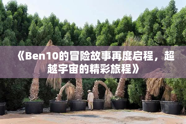 《Ben10的冒险故事再度启程，超越宇宙的精彩旅程》