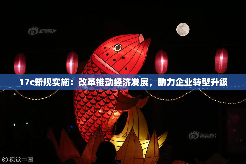 17c新规实施：改革推动经济发展，助力企业转型升级