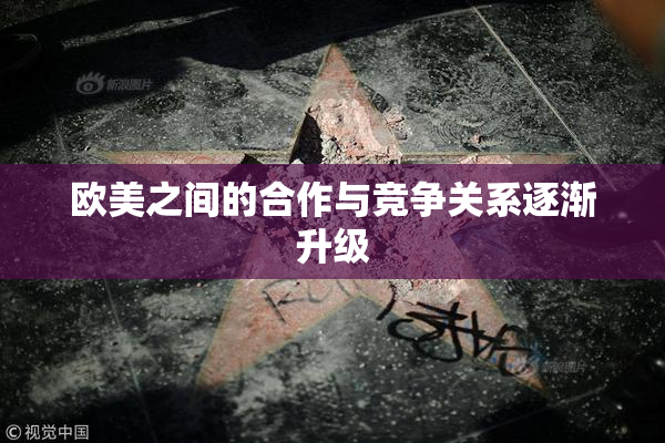 欧美之间的合作与竞争关系逐渐升级