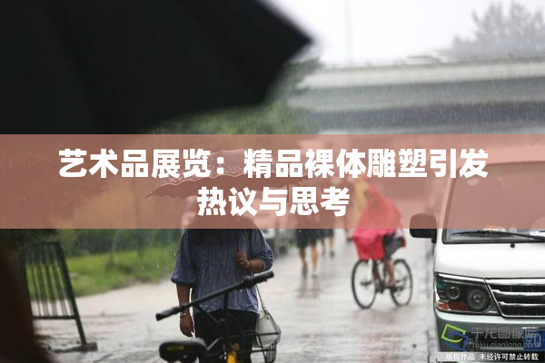 艺术品展览：精品裸体雕塑引发热议与思考