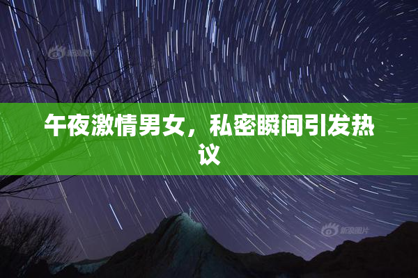 午夜激情男女，私密瞬间引发热议