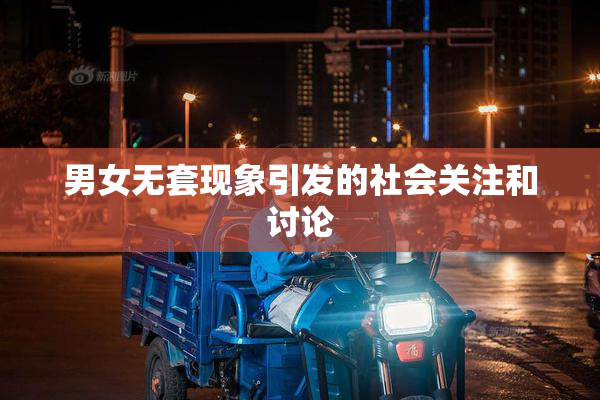 男女无套现象引发的社会关注和讨论