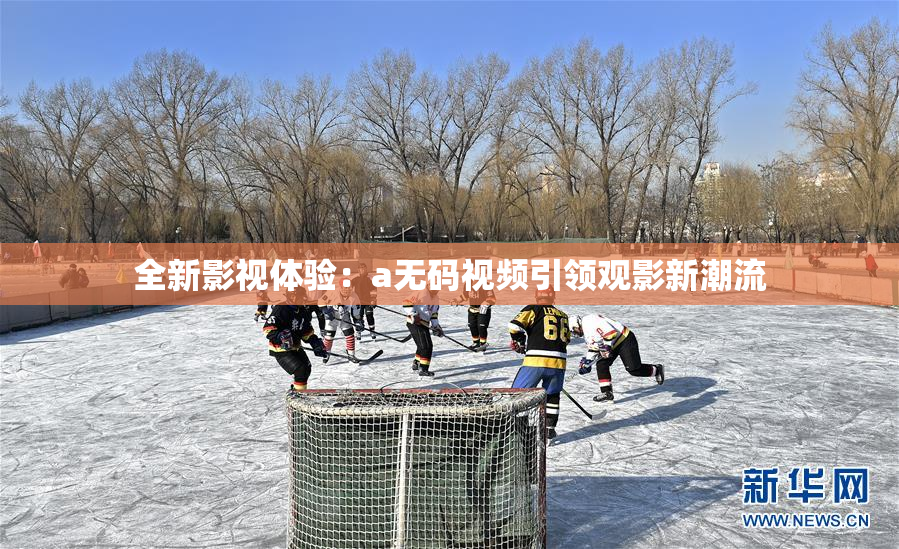 全新影视体验：a无码视频引领观影新潮流