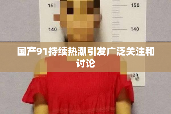 国产91持续热潮引发广泛关注和讨论