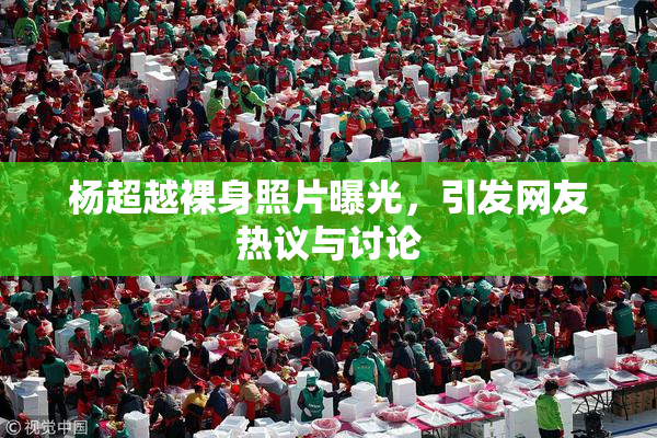 杨超越裸身照片曝光，引发网友热议与讨论