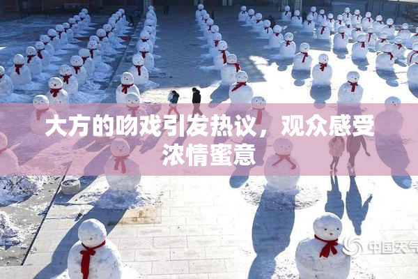 大方的吻戏引发热议，观众感受浓情蜜意