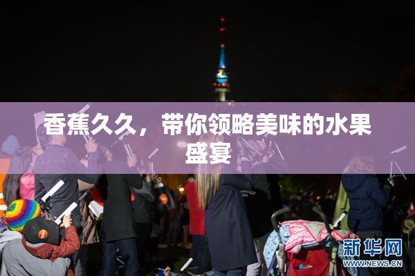 香蕉久久，带你领略美味的水果盛宴