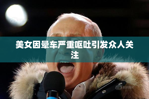 美女因晕车严重呕吐引发众人关注