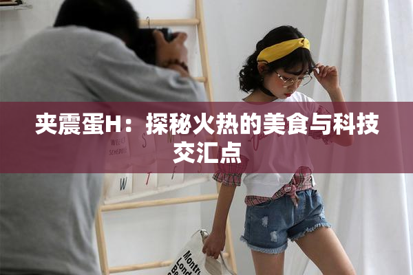 夹震蛋H：探秘火热的美食与科技交汇点