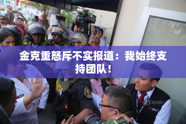 金克重怒斥不实报道：我始终支持团队！
