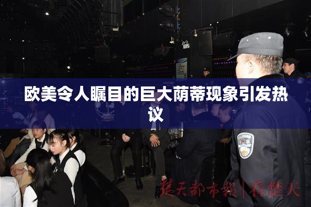 欧美令人瞩目的巨大荫蒂现象引发热议