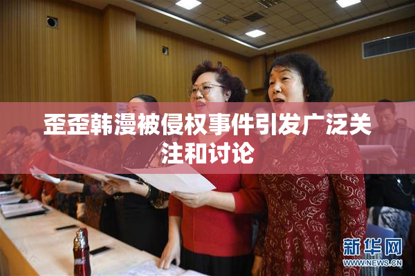 歪歪韩漫被侵权事件引发广泛关注和讨论