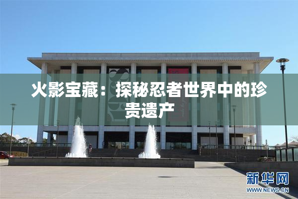火影宝藏：探秘忍者世界中的珍贵遗产