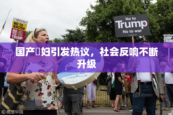 国产婬妇引发热议，社会反响不断升级