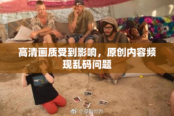 高清画质受到影响，原创内容频现乱码问题