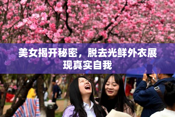 美女揭开秘密，脱去光鲜外衣展现真实自我