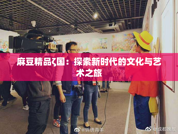 麻豆精品ζ国：探索新时代的文化与艺术之旅