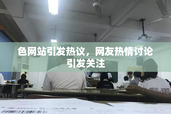 色网站引发热议，网友热情讨论引发关注