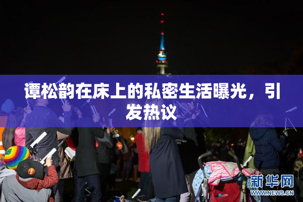 谭松韵在床上的私密生活曝光，引发热议