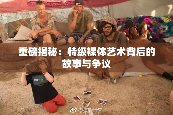 重磅揭秘：特级裸体艺术背后的故事与争议