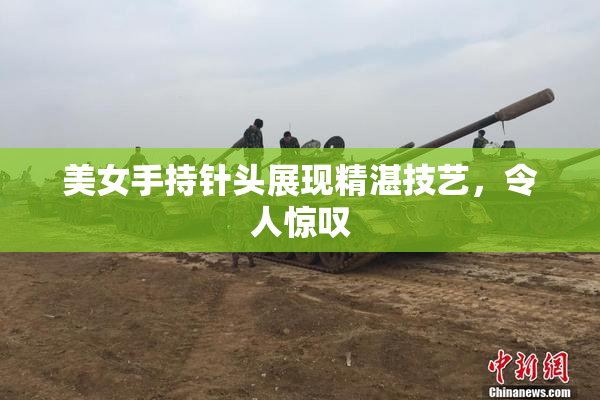 美女手持针头展现精湛技艺，令人惊叹