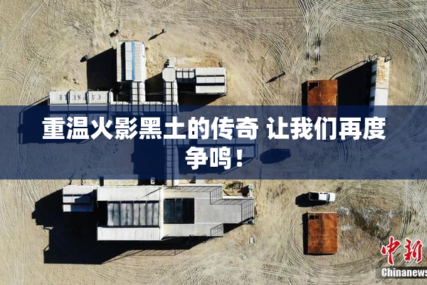 重温火影黑土的传奇 让我们再度争鸣！