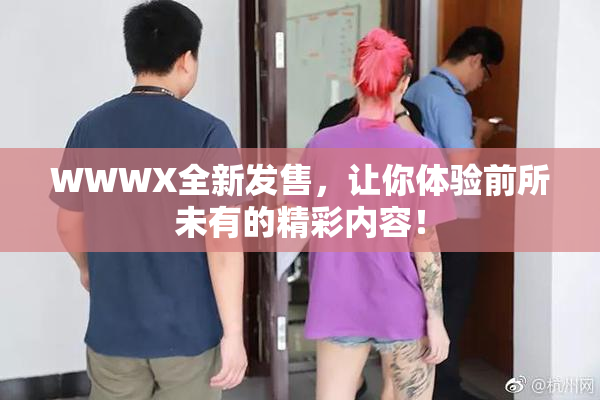 WWWX全新发售，让你体验前所未有的精彩内容！