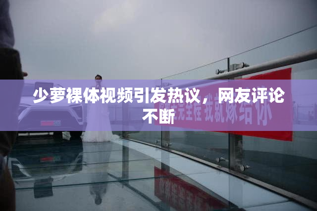 少萝裸体视频引发热议，网友评论不断