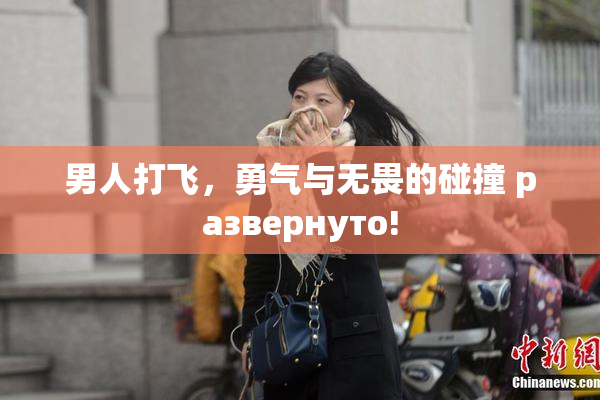 男人打飞，勇气与无畏的碰撞 развернуто!