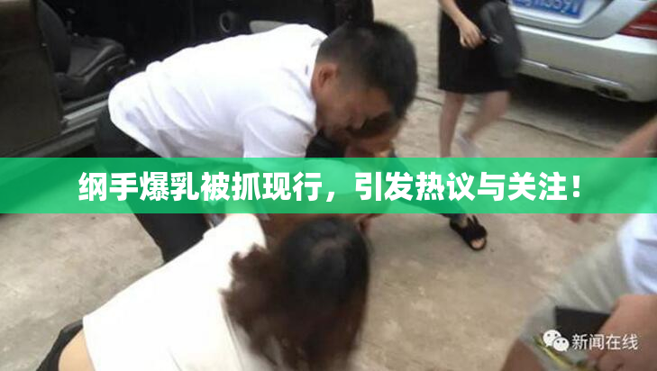 纲手爆乳被抓现行，引发热议与关注！