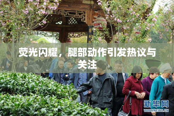 荧光闪耀，腿部动作引发热议与关注