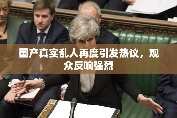 国产真实乱人再度引发热议，观众反响强烈
