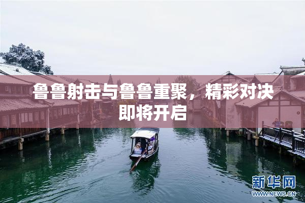 鲁鲁射击与鲁鲁重聚，精彩对决即将开启