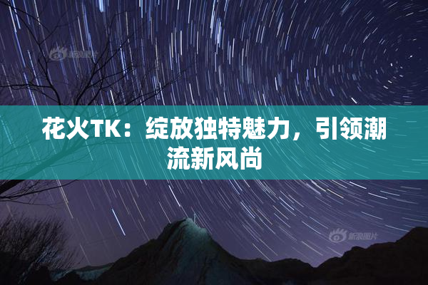 花火TK：绽放独特魅力，引领潮流新风尚