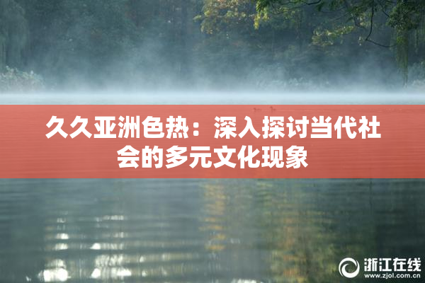 久久亚洲色热：深入探讨当代社会的多元文化现象