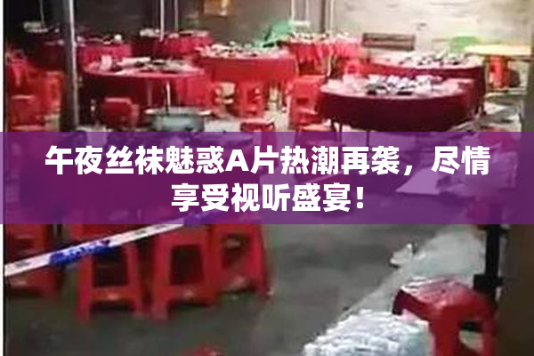 午夜丝袜魅惑A片热潮再袭，尽情享受视听盛宴！