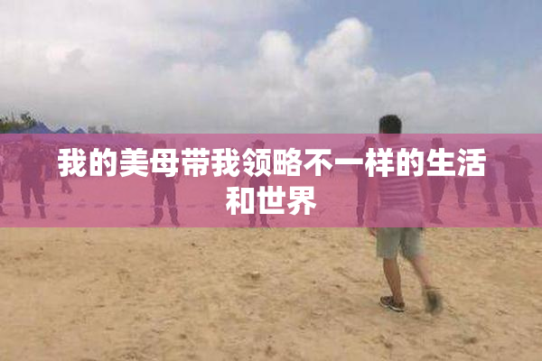 我的美母带我领略不一样的生活和世界