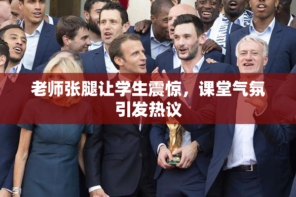 老师张腿让学生震惊，课堂气氛引发热议